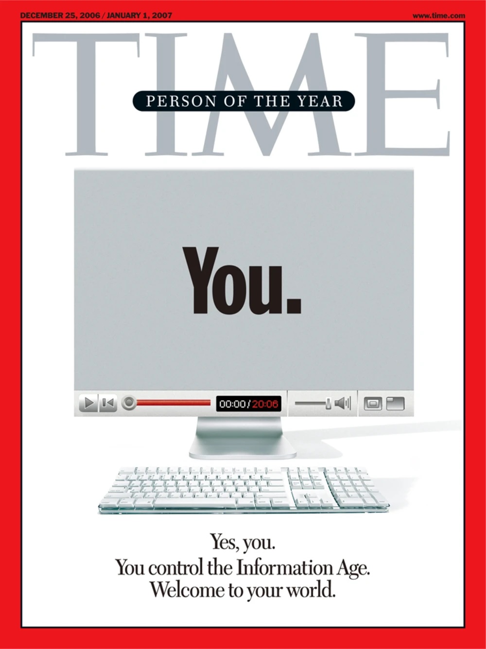 Capa da revista Time mostrando em seu centro um PC, escrito You no centro da tela, e com um controle de vídeo semelhante ao do Youtube no período, aludindo à explosão em popularidade da plataforma no ano de 2006. Capa da revista Time mostrando em seu centro um PC, escrito You no centro da tela, e com um controle de vídeo semelhante ao do Youtube no período, aludindo à explosão em popularidade da plataforma no ano de 2006.